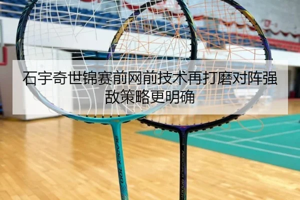 石宇奇世锦赛前网前技术再打磨对阵强敌策略更明确